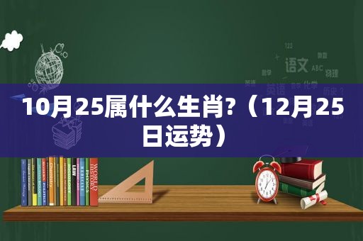 10月25属什么生肖?（12月25日运势）