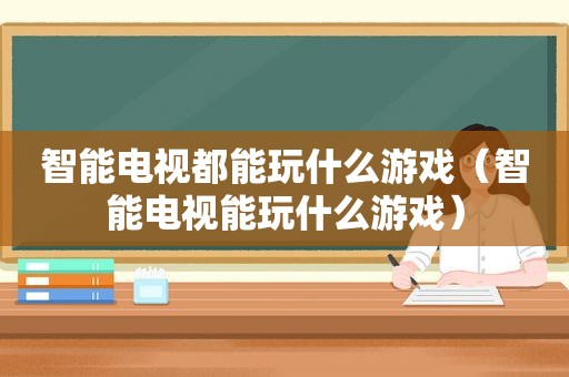 智能电视都能玩什么游戏（智能电视能玩什么游戏）