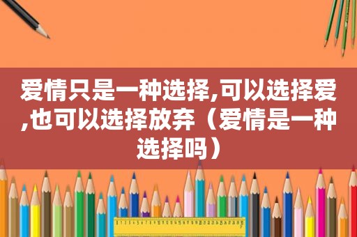 爱情只是一种选择,可以选择爱,也可以选择放弃（爱情是一种选择吗）