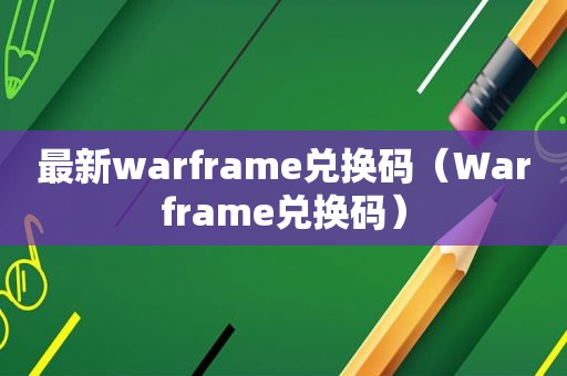 最新warframe兑换码（Warframe兑换码）