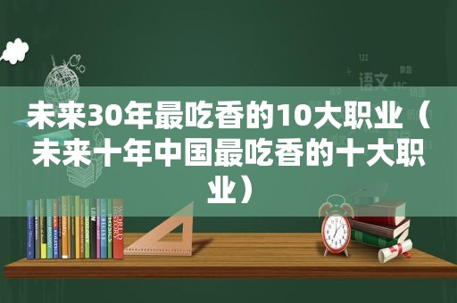 未来30年最吃香的10大职业（未来十年中国最吃香的十大职业）