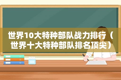 世界10大特种部队战力排行（世界十大特种部队排名顶尖）