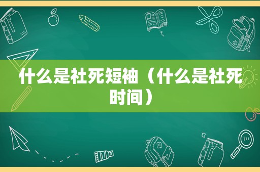 什么是社死短袖（什么是社死时间）