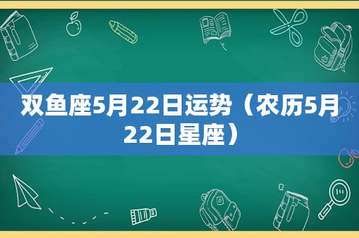 双鱼座5月22日运势（农历5月22日星座）