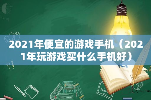 2021年便宜的游戏手机（2021年玩游戏买什么手机好）