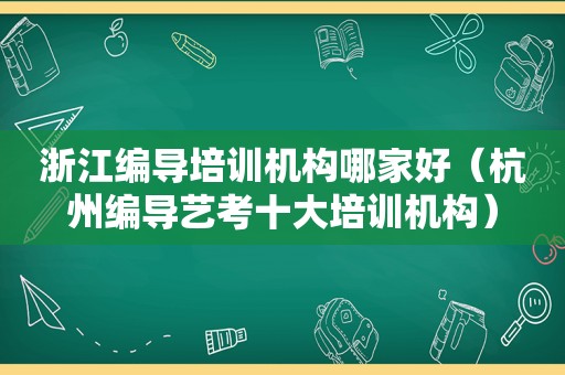 浙江编导培训机构哪家好（杭州编导艺考十大培训机构）