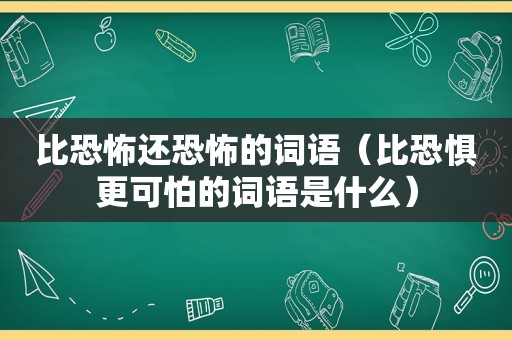 比恐怖还恐怖的词语（比恐惧更可怕的词语是什么）