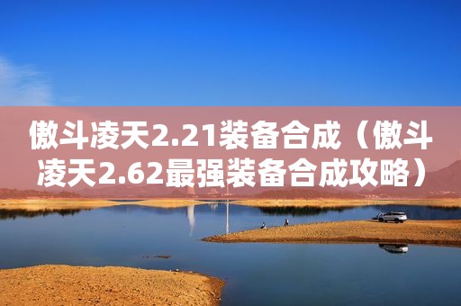 傲斗凌天2.21装备合成（傲斗凌天2.62最强装备合成攻略）