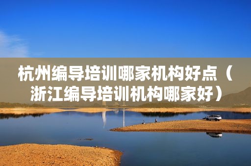 杭州编导培训哪家机构好点（浙江编导培训机构哪家好）