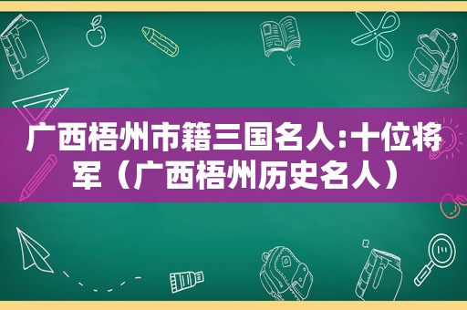 广西梧州市籍三国名人:十位将军（广西梧州历史名人）