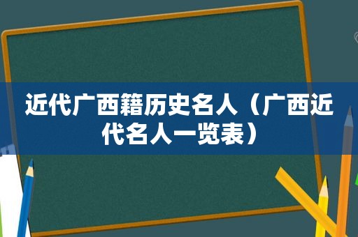 近代广西籍历史名人（广西近代名人一览表）