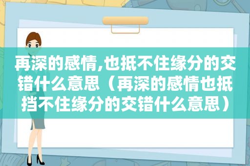 再深的感情,也抵不住缘分的交错什么意思（再深的感情也抵挡不住缘分的交错什么意思）