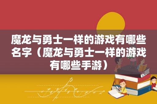 魔龙与勇士一样的游戏有哪些名字（魔龙与勇士一样的游戏有哪些手游）