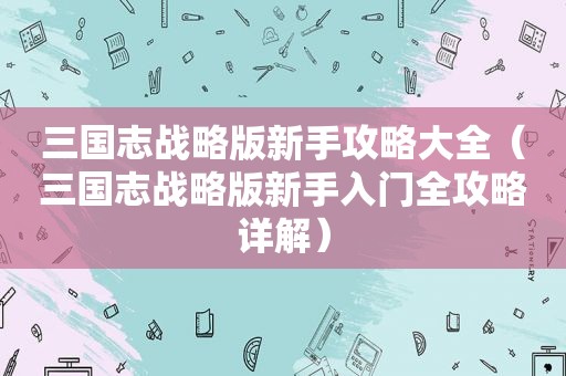 三国志战略版新手攻略大全（三国志战略版新手入门全攻略详解）