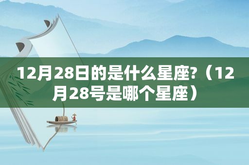 12月28日的是什么星座?（12月28号是哪个星座）