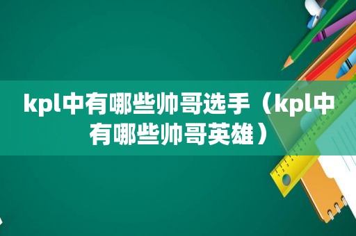 kpl中有哪些帅哥选手（kpl中有哪些帅哥英雄）