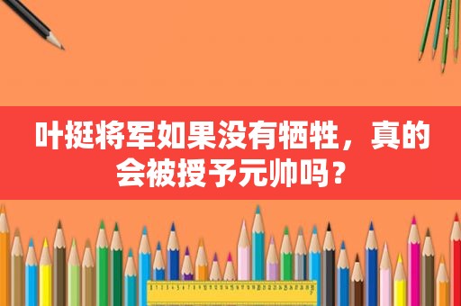 叶挺将军如果没有牺牲，真的会被授予元帅吗？