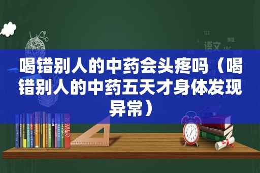 喝错别人的中药会头疼吗（喝错别人的中药五天才身体发现异常）