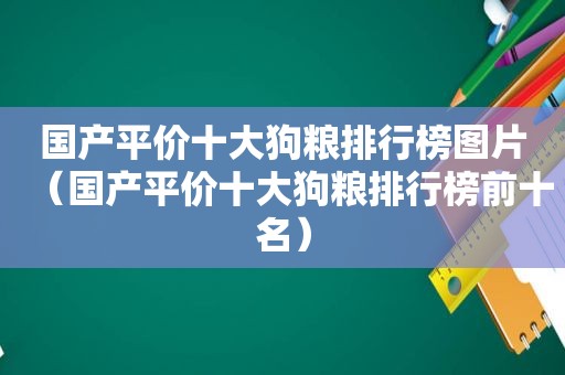 国产平价十大狗粮排行榜图片（国产平价十大狗粮排行榜前十名）