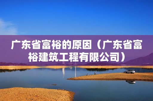 广东省富裕的原因（广东省富裕建筑工程有限公司）