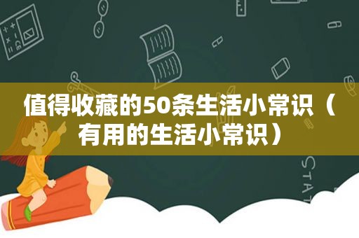 值得收藏的50条生活小常识（有用的生活小常识）