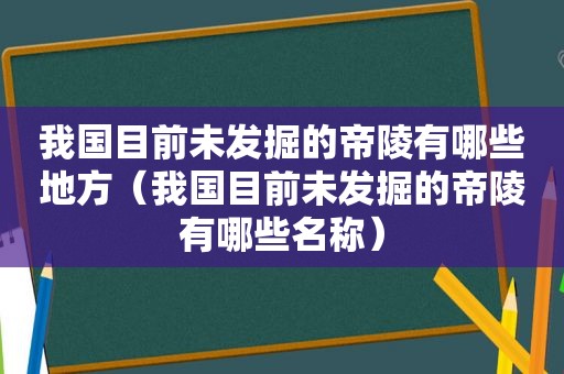 我国目前未发掘的帝陵有哪些地方（我国目前未发掘的帝陵有哪些名称）