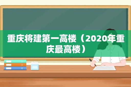 重庆将建第一高楼（2020年重庆最高楼）