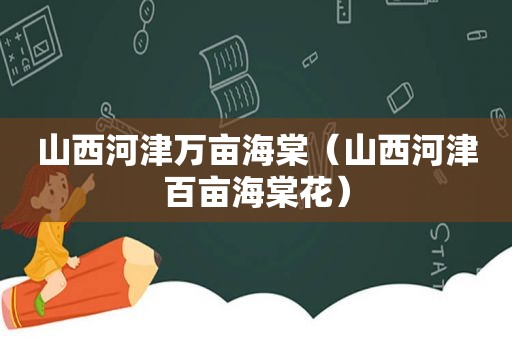 山西河津万亩海棠（山西河津百亩海棠花）