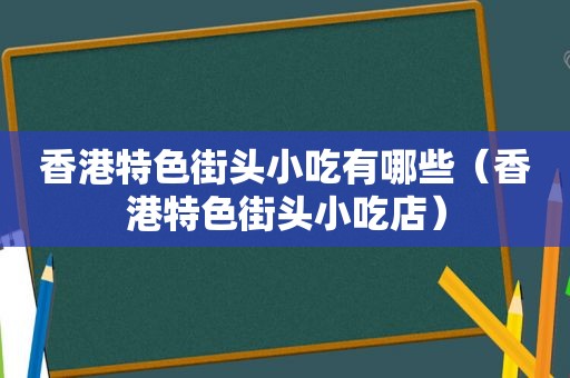 香港特色街头小吃有哪些（香港特色街头小吃店）