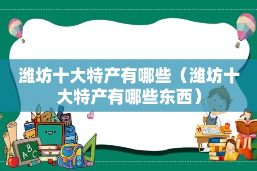 潍坊十大特产有哪些（潍坊十大特产有哪些东西）