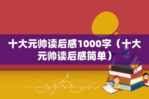 十大元帅读后感1000字（十大元帅读后感简单）