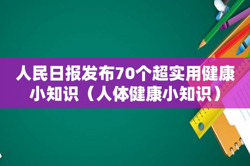 人民日报发布70个超实用健康小知识（人体健康小知识）