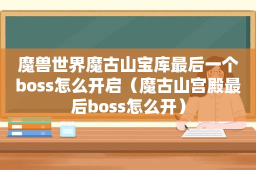 魔兽世界魔古山宝库最后一个boss怎么开启（魔古山宫殿最后boss怎么开）