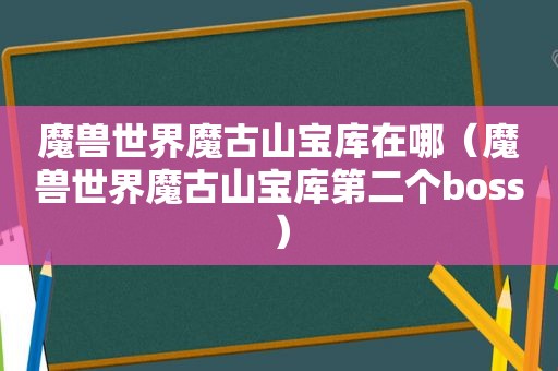 魔兽世界魔古山宝库在哪（魔兽世界魔古山宝库第二个boss）