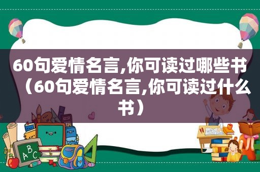 60句爱情名言,你可读过哪些书（60句爱情名言,你可读过什么书）