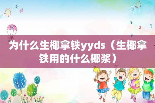 为什么生椰拿铁yyds（生椰拿铁用的什么椰浆）