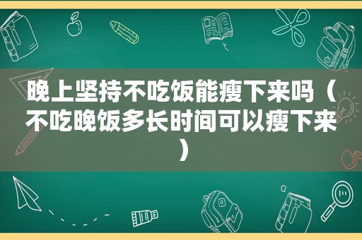 晚上坚持不吃饭能瘦下来吗（不吃晚饭多长时间可以瘦下来）