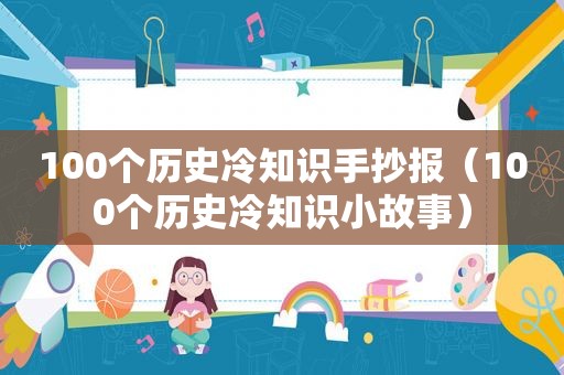 100个历史冷知识手抄报（100个历史冷知识小故事）