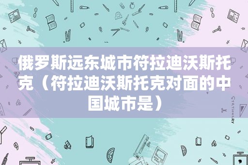 俄罗斯远东城市符拉迪沃斯托克（符拉迪沃斯托克对面的中国城市是）