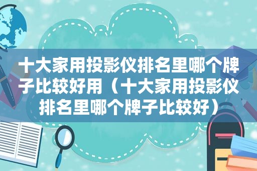 十大家用投影仪排名里哪个牌子比较好用（十大家用投影仪排名里哪个牌子比较好）