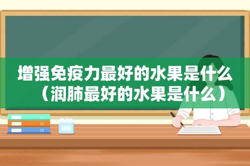 增强免疫力最好的水果是什么（润肺最好的水果是什么）