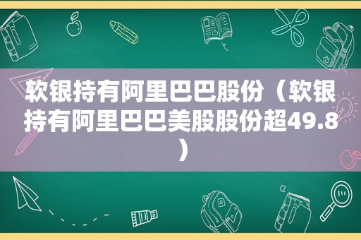 软银持有阿里巴巴股份（软银持有阿里巴巴美股股份超49.8）