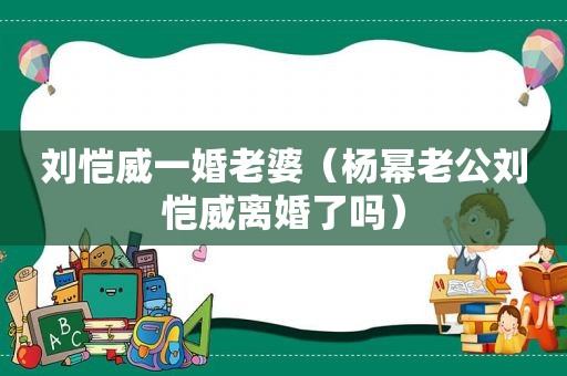 刘恺威一婚老婆（杨幂老公刘恺威离婚了吗）