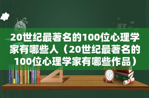 20世纪最著名的100位心理学家有哪些人（20世纪最著名的100位心理学家有哪些作品）