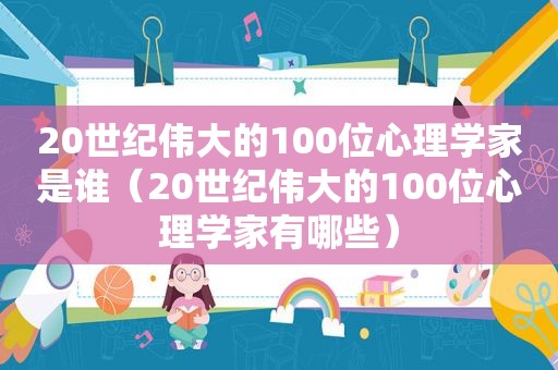 20世纪伟大的100位心理学家是谁（20世纪伟大的100位心理学家有哪些）