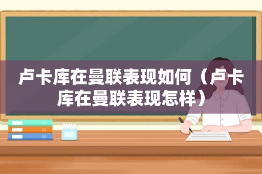 卢卡库在曼联表现如何（卢卡库在曼联表现怎样）