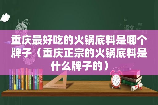 重庆最好吃的火锅底料是哪个牌子（重庆正宗的火锅底料是什么牌子的）