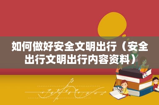 如何做好安全文明出行（安全出行文明出行内容资料）