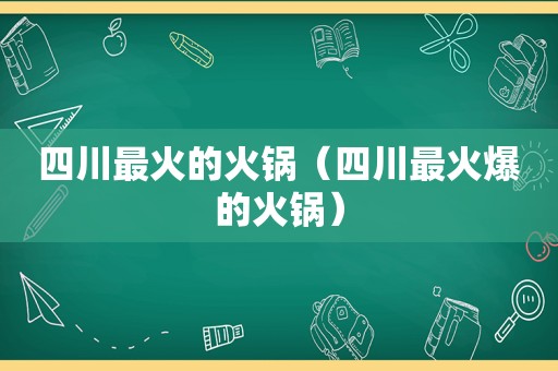 四川最火的火锅（四川最火爆的火锅）