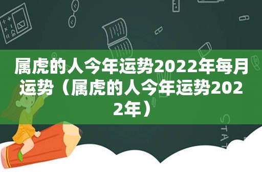 属虎的人今年运势2022年每月运势（属虎的人今年运势2022年）